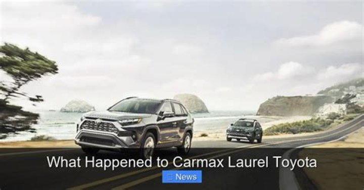 What happened to CarMax Laurel Toyota?